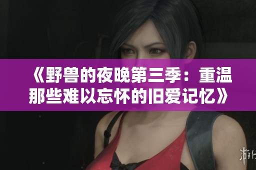 《野兽的夜晚第三季：重温那些难以忘怀的旧爱记忆》