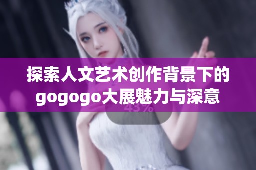 探索人文艺术创作背景下的gogogo大展魅力与深意