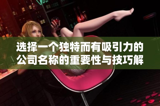 选择一个独特而有吸引力的公司名称的重要性与技巧解析