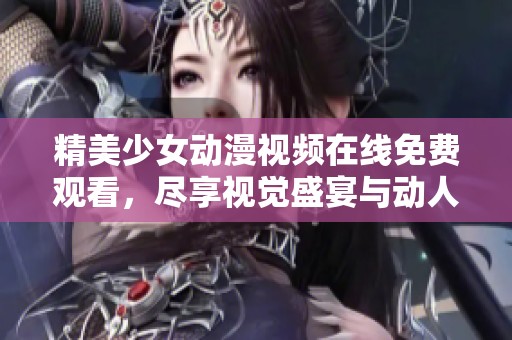 精美少女动漫视频在线免费观看，尽享视觉盛宴与动人故事