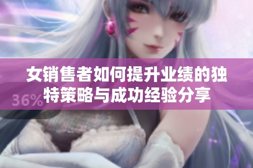 女销售者如何提升业绩的独特策略与成功经验分享