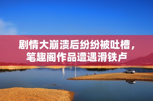 剧情大崩溃后纷纷被吐槽，笔趣阁作品遭遇滑铁卢