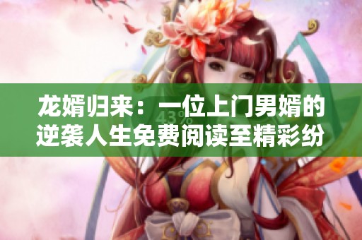 龙婿归来：一位上门男婿的逆袭人生免费阅读至精彩纷呈