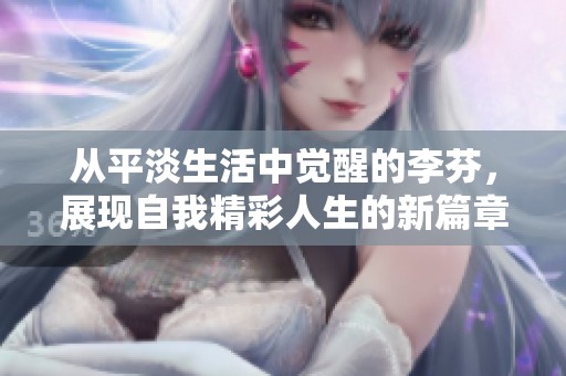 从平淡生活中觉醒的李芬，展现自我精彩人生的新篇章