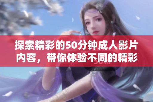探索精彩的50分钟成人影片内容，带你体验不同的精彩瞬间