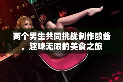 两个男生共同挑战制作酿酱，趣味无限的美食之旅