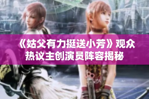 《姑父有力挺送小芳》观众热议主创演员阵容揭秘