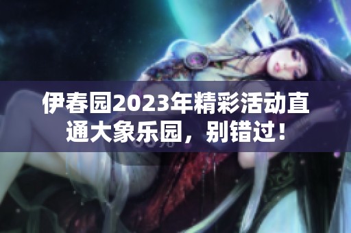 伊春园2023年精彩活动直通大象乐园，别错过！