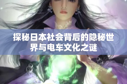 探秘日本社会背后的隐秘世界与电车文化之谜