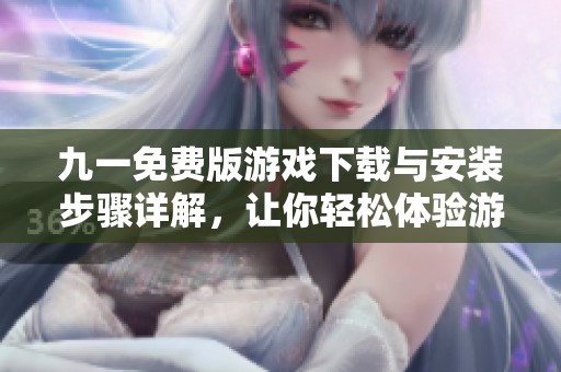 九一免费版游戏下载与安装步骤详解，让你轻松体验游戏乐趣