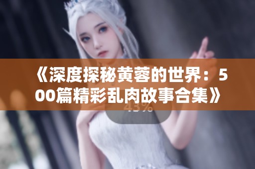 《深度探秘黄蓉的世界：500篇精彩乱肉故事合集》
