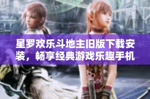 星罗欢乐斗地主旧版下载安装，畅享经典游戏乐趣手机版