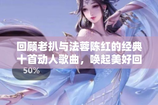 回顾老扒与法蓉陈红的经典十首动人歌曲，唤起美好回忆