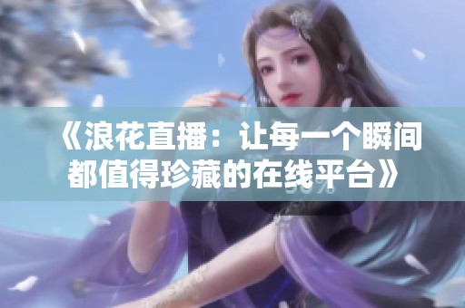 《浪花直播：让每一个瞬间都值得珍藏的在线平台》