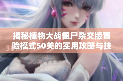 揭秘植物大战僵尸杂交版冒险模式50关的实用攻略与技巧分享