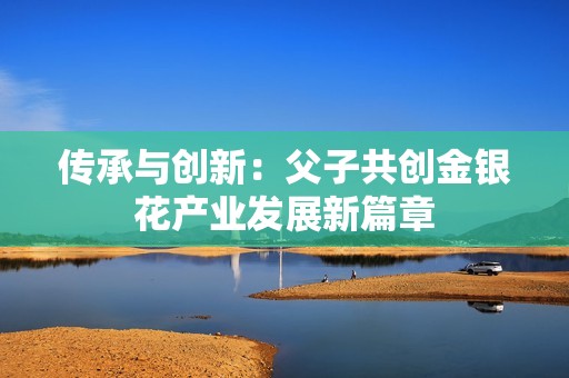 传承与创新：父子共创金银花产业发展新篇章