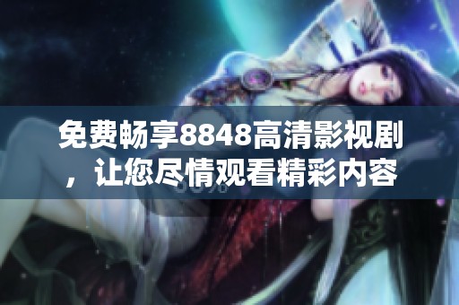 免费畅享8848高清影视剧，让您尽情观看精彩内容