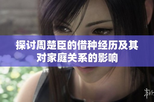 探讨周楚臣的借种经历及其对家庭关系的影响