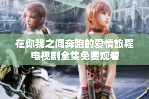 在你我之间奔跑的爱情旅程电视剧全集免费观看