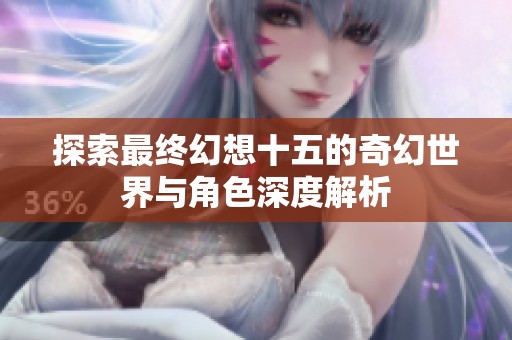探索最终幻想十五的奇幻世界与角色深度解析
