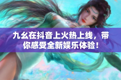 九幺在抖音上火热上线，带你感受全新娱乐体验！