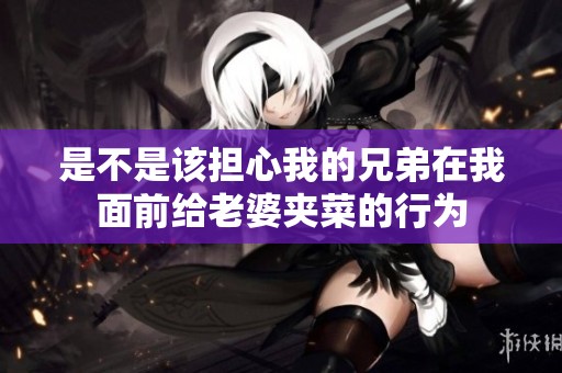 是不是该担心我的兄弟在我面前给老婆夹菜的行为