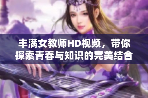 丰满女教师HD视频，带你探索青春与知识的完美结合