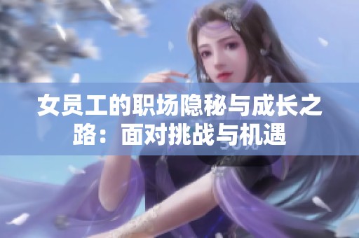 女员工的职场隐秘与成长之路：面对挑战与机遇