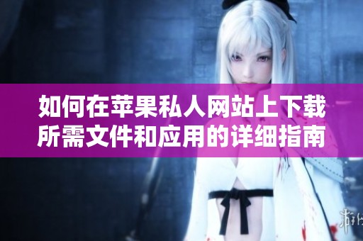 如何在苹果私人网站上下载所需文件和应用的详细指南