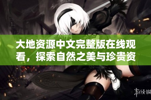 大地资源中文完整版在线观看，探索自然之美与珍贵资源