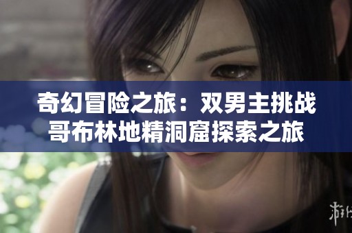 奇幻冒险之旅：双男主挑战哥布林地精洞窟探索之旅