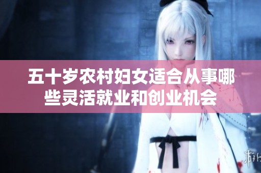 五十岁农村妇女适合从事哪些灵活就业和创业机会