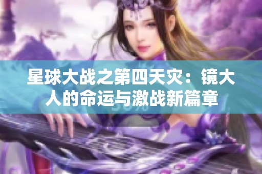 星球大战之第四天灾：镜大人的命运与激战新篇章