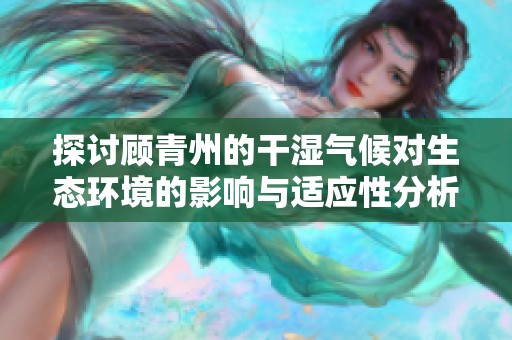 探讨顾青州的干湿气候对生态环境的影响与适应性分析