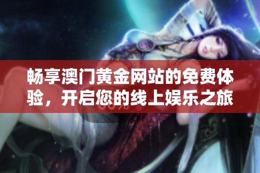 畅享澳门黄金网站的免费体验，开启您的线上娱乐之旅