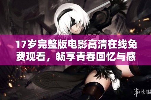 17岁完整版电影高清在线免费观看，畅享青春回忆与感动