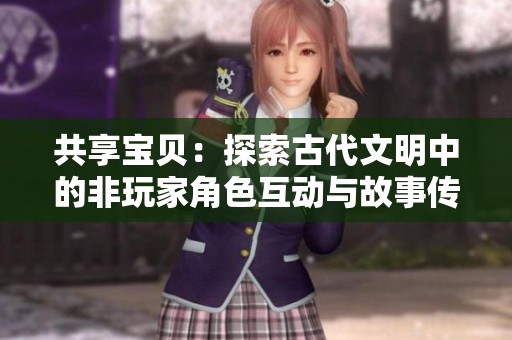 共享宝贝：探索古代文明中的非玩家角色互动与故事传承