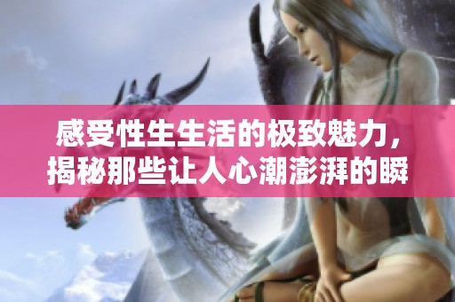 感受性生生活的极致魅力，揭秘那些让人心潮澎湃的瞬间
