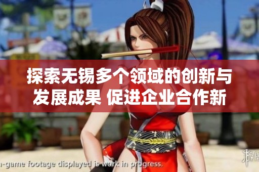 探索无锡多个领域的创新与发展成果 促进企业合作新机遇
