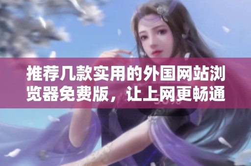 推荐几款实用的外国网站浏览器免费版，让上网更畅通无阻