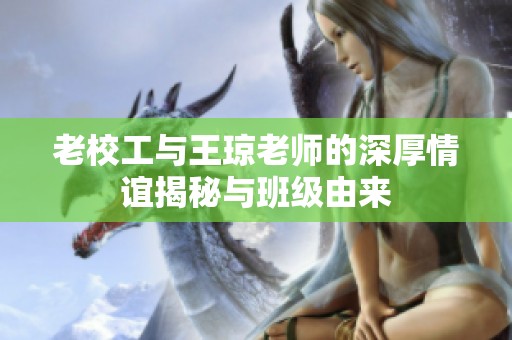老校工与王琼老师的深厚情谊揭秘与班级由来