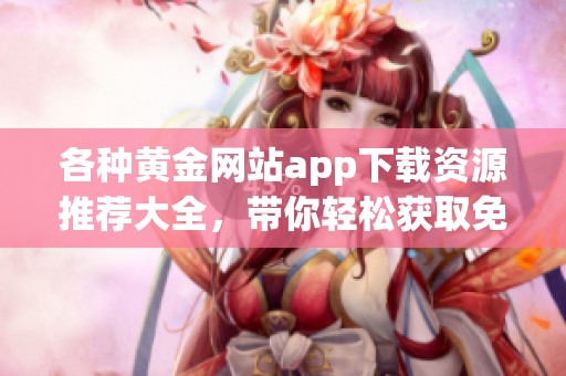 各种黄金网站app下载资源推荐大全，带你轻松获取免费版