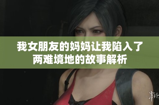 我女朋友的妈妈让我陷入了两难境地的故事解析
