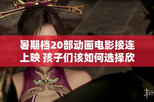 暑期档20部动画电影接连上映 孩子们该如何选择欣赏