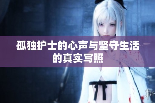 孤独护士的心声与坚守生活的真实写照