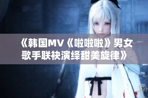 《韩国MV《啦啦啦》男女歌手联袂演绎甜美旋律》