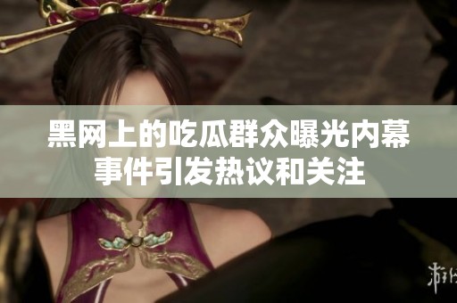 黑网上的吃瓜群众曝光内幕事件引发热议和关注