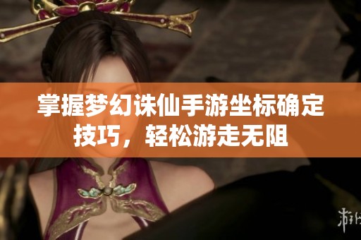 掌握梦幻诛仙手游坐标确定技巧，轻松游走无阻