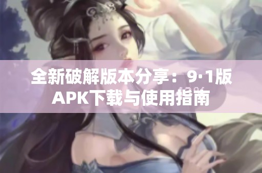 全新破解版本分享：9·1版APK下载与使用指南