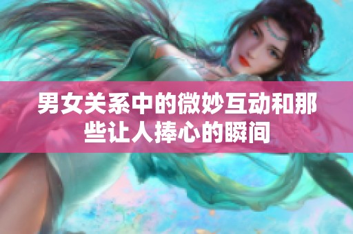 男女关系中的微妙互动和那些让人捧心的瞬间
